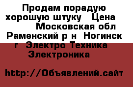 Продам порадую хорошую штуку › Цена ­ 10 000 - Московская обл., Раменский р-н, Ногинск г. Электро-Техника » Электроника   